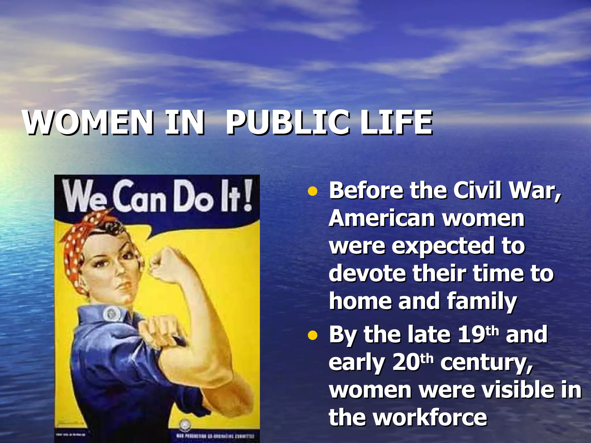 WOMEN IN  PUBLIC LIFE Before the Civil War, American women were expected to devote their time to home and family By the late 19 th  and early 20 th  century, women were visible in the workforce 