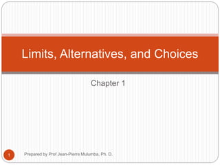 Chapter 1
Prepared by Prof Jean-Pierre Mulumba, Ph. D.1
Limits, Alternatives, and Choices
 