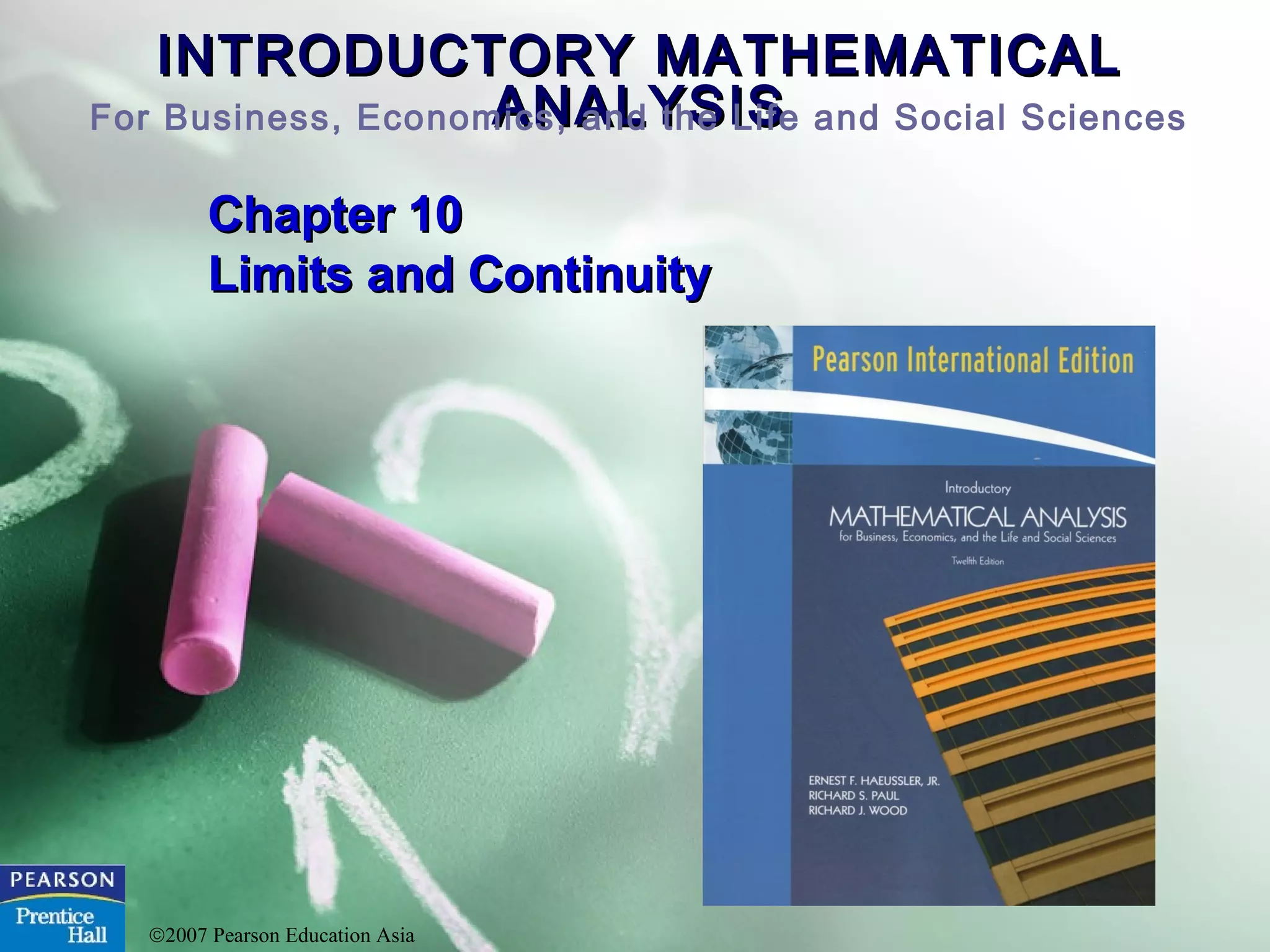 INTRODUCTORY MATHEMATICALINTRODUCTORY MATHEMATICAL
ANALYSISANALYSISFor Business, Economics, and the Life and Social Sciences
©2007 Pearson Education Asia
Chapter 10Chapter 10
Limits and ContinuityLimits and Continuity
 