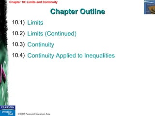 ©2007 Pearson Education Asia
Limits
Limits (Continued)
Continuity
Continuity Applied to Inequalities
10.1)
10.2)
10.3)
Chapter 10: Limits and Continuity
Chapter OutlineChapter Outline
10.4)
 