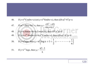 46. If y=eax
Cos(bx+c) (or) y=eax
Sin(bx+c), then ((D-a)2
+b2
)y=a
47. If ax2
+2hxy+by2
=c, then y2= 3
2
)(
)(
byhx
abhc
+
−
48. If y=k1Sin(ax+b)+k2Cos(ax+b), then (D2
-a2
)y=0
49. If y=k1eax
Sin(bx+c)+k2eax
Cos(bx+c), then ((D-a)2
+b2
)y=0
50. If y=xn
logx, then yn=
1 1
n! logx 1
2 n
  + + +−−−−−+   
51. If y=xn-1
logx, then yn=
n! 1
x
−
129
 