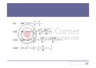 (x)
3 5
1
tan
3 5
x x
x x−
= − + −
(xi)
2 4 6
1 5 61
sec 1 ...
2! 4! 6!
x x x
x−
= + + + +
2! 4! 6!
(xii) ( )
2 2 2
21 2 4 62 2.2 2.2 .4
sin ...
2! 4! 6!
x x x x−
= + + +
(xiii) ( )
1/ 211
1 1 ...
2 24
x x
x e x
 
+ = − + + 
 
38
 