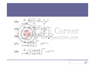 (34).
1
1
1
0
−
=
−+
→
n
m
nn m
a
nx
axa
x
Lt
(35).
1
1
1
0
−
=
−−
→
n
m
n mn
a
nx
xaa
x
Lt
1
2−−+ n mn m
xaxaLt
(36).
1
1
2
0
−
=
−−+
→
n
m
n mn m
a
nx
xaxa
x
Lt
(37). ( )21
2
1 aab
cbx
e
ax
ax
x
Lt −
+
=





+
+
∞→
(38). ( )21
22
2
11
2
0
aac
dcx
e
bxax
bxax
x
Lt −
+
=





++
++
→
47
 