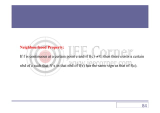 Neighbourhood Property:
If f is continuous at a certain point c and if f(c) ≠ 0, then there exists a certainIf f is continuous at a certain point c and if f(c) ≠ 0, then there exists a certain
nbd of c such that ∀ x in that nbd of f(x) has the same sign as that of f(c).
84
 