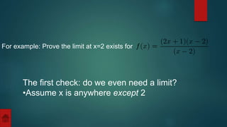 For example: Prove the limit at x=2 exists for 
The first check: do we even need a limit? 
•Assume x is anywhere except 2 
 