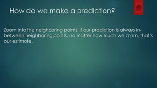 How do we make a prediction? 
Zoom into the neighboring points. If our prediction is always in-between 
neighboring points, no matter how much we zoom, that’s 
our estimate. 
 