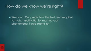 How do we know we’re right? 
 We don’t. Our prediction, the limit, isn’t required 
to match reality. But for most natural 
phenomena, it sure seems to. 
 