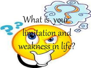 What is your
limitation and
weakness in life?
 
