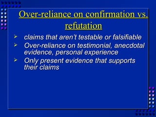 Over-reliance on confirmation vs.Over-reliance on confirmation vs.
refutationrefutation
 claims that aren’t testable or falsifiableclaims that aren’t testable or falsifiable
 Over-reliance on testimonial, anecdotalOver-reliance on testimonial, anecdotal
evidence, personal experienceevidence, personal experience
 Only present evidence that supportsOnly present evidence that supports
their claimstheir claims
 