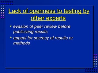 Lack of openness to testing byLack of openness to testing by
other expertsother experts
 evasion of peer review beforeevasion of peer review before
publicizing resultspublicizing results
 appeal for secrecy of results orappeal for secrecy of results or
methodsmethods
 