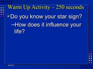 06/09/13
Warm Up Activity – 250 secondsWarm Up Activity – 250 seconds
Do you know your star sign?Do you know your star sign?
–How does it influence yourHow does it influence your
life?life?
 