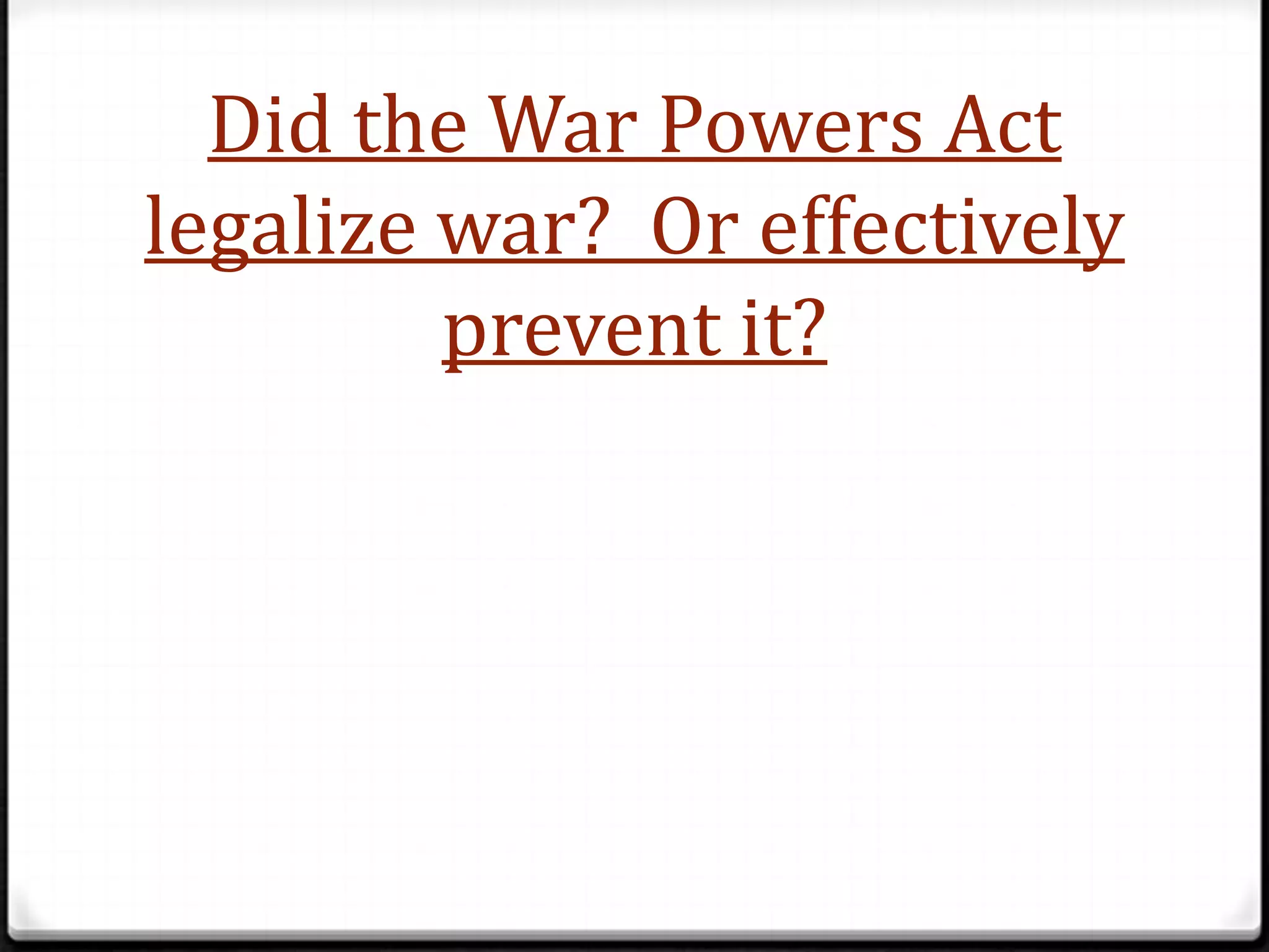 Did the War Powers Act
legalize war? Or effectively
         prevent it?
 