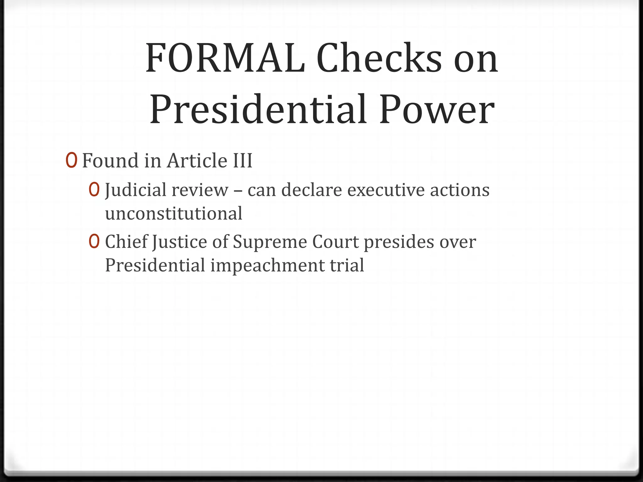 FORMAL Checks on
         Presidential Power
0 Found in Article III
   0 Judicial review – can declare executive actions
     unconstitutional
   0 Chief Justice of Supreme Court presides over
     Presidential impeachment trial
 