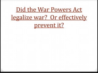 Did the War Powers Act
legalize war? Or effectively
         prevent it?
 