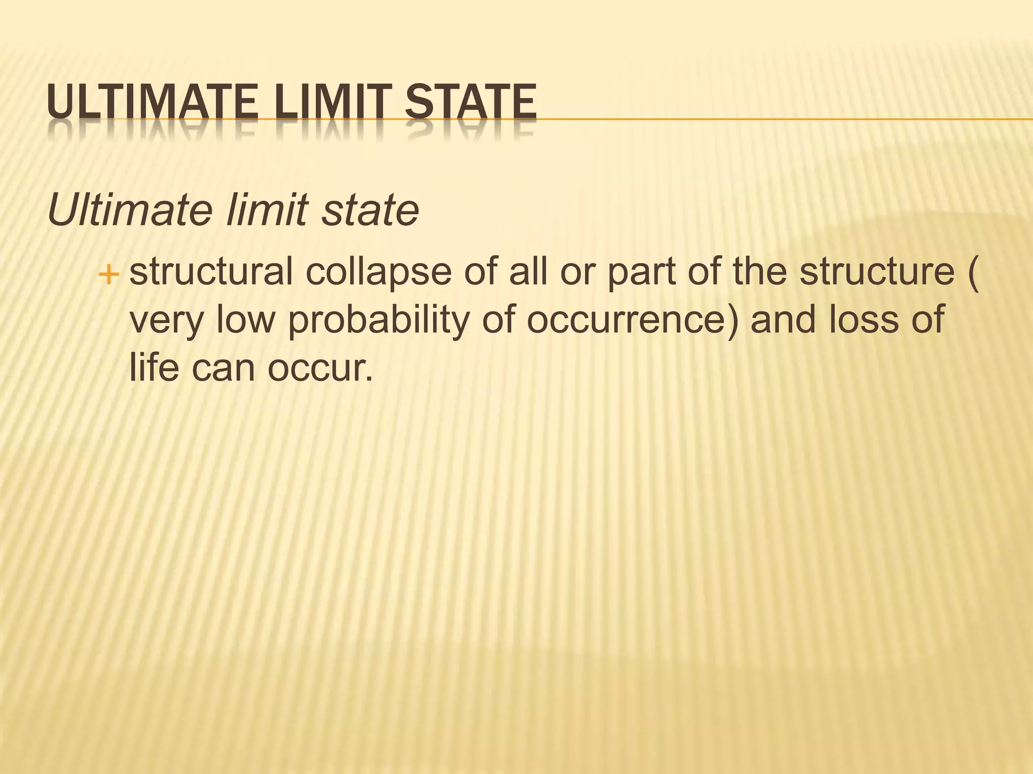 ULTIMATE LIMIT STATE
Ultimate limit state
 structural collapse of all or part of the structure (
very low probability of occurrence) and loss of
life can occur.
 