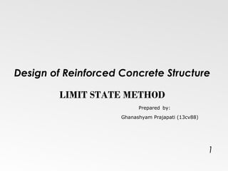 1
Design of Reinforced Concrete Structure
Prepared by:
Ghanashyam Prajapati (13cv88)
LIMIT STATE METHOD
 