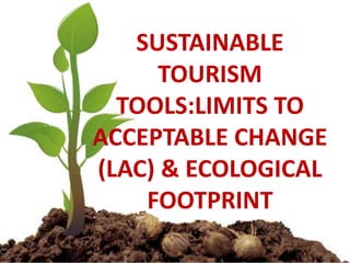 SUSTAINABLE
TOURISM
TOOLS:LIMITS TO
ACCEPTABLE CHANGE
(LAC) & ECOLOGICAL
FOOTPRINT
 