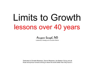 Limits to Growth lessons over 40 years Anupam Saraph, PhD Leadership, Strategy and Innovation Mentor Dedicated to Donella Meadows, Dennis Meadows, the Balaton Group and all those anonymous humans striving to leave the world better than they found it 