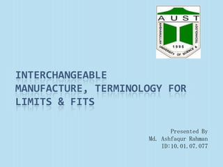 INTERCHANGEABLE
MANUFACTURE, TERMINOLOGY FOR
LIMITS & FITS

                            Presented By
                     Md. Ashfaqur Rahman
                         ID:10.01.07.077
 