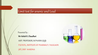 Limit test for arsenic and Lead
MrAshishR. Chaudhari
ASST. PROFESSOR, M.PHARM (QA)
P.R.PATIL, INSTITUTE OF PHARMACY, TALEGAON
(SP), DIST- WARDHA
Presented by :
 