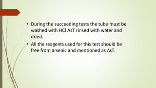 • During the succeeding tests the tube must be
washed with HCl AsT rinsed with water and
dried.
• All the reagents used for this test should be
free from arsenic and mentioned as AsT.
 