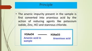 Principle
• The arsenic impurity present in the sample is
first converted into arsenious acid by the
action of reducing agents like potassium
iodide, Zinc, HCl and stannous chloride.
 