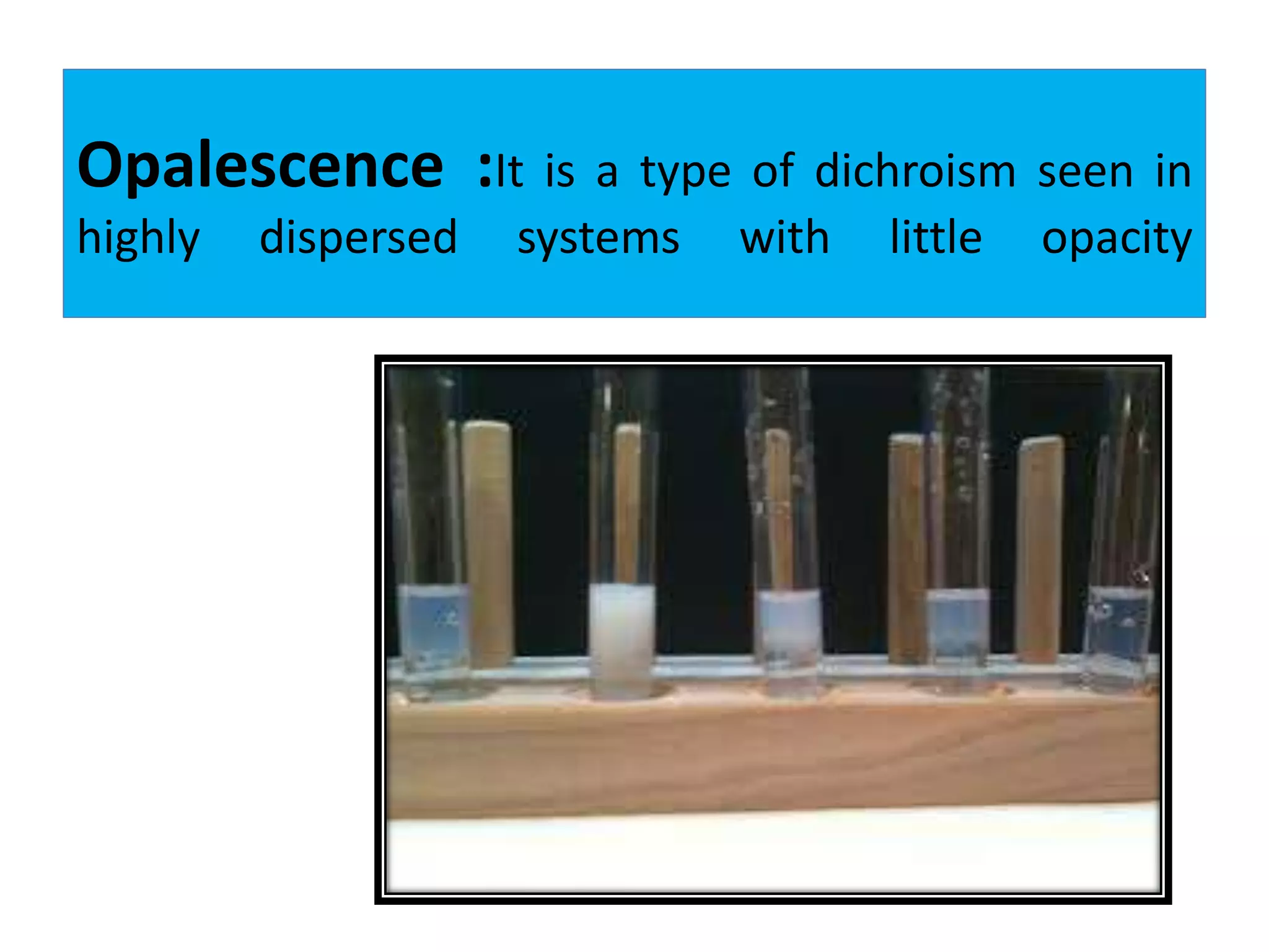 Opalescence :It is a type of dichroism seen in
highly dispersed systems with little opacity
 