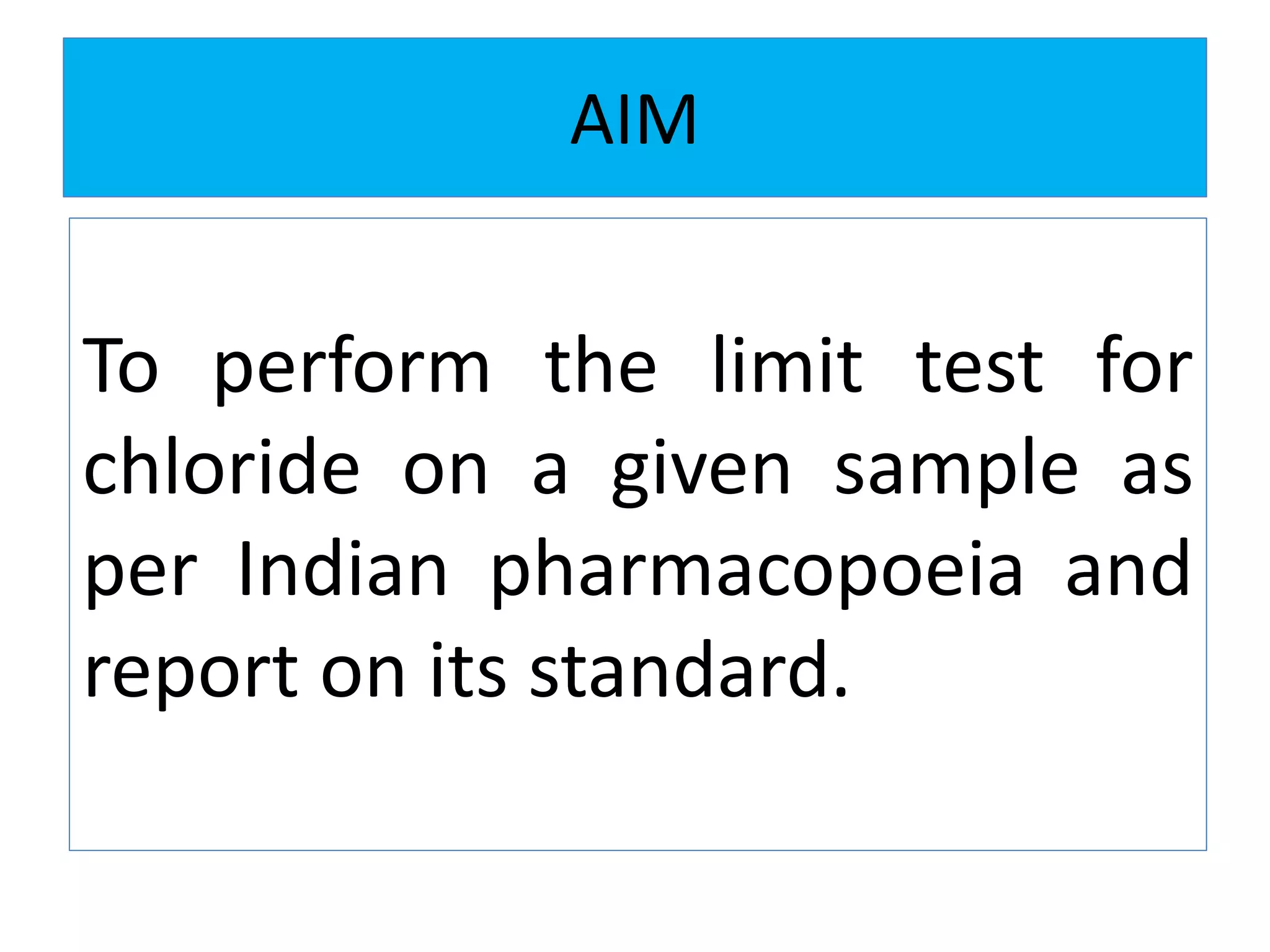 AIM
To perform the limit test for
chloride on a given sample as
per Indian pharmacopoeia and
report on its standard.
 