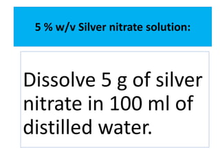 5 % w/v Silver nitrate solution:
Dissolve 5 g of silver
nitrate in 100 ml of
distilled water.
 