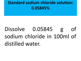 Standard sodium chloride solution:
0.05845%
Dissolve 0.05845 g of
sodium chloride in 100ml of
distilled water.
 