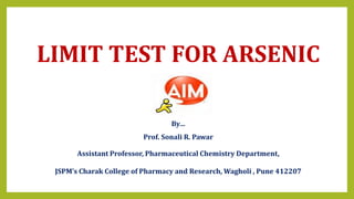 LIMIT TEST FOR ARSENIC
By…
Prof. Sonali R. Pawar
Assistant Professor, Pharmaceutical Chemistry Department,
JSPM’s Charak College of Pharmacy and Research, Wagholi , Pune 412207
 