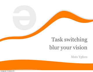 e
                               Task switching
                              blur your vision
                                       Mats Ygfors



torsdag den 13 oktober 2011
 