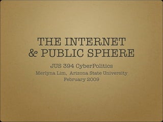 THE INTERNET
& PUBLIC SPHERE
      JUS 394 CyberPolitics
 Merlyna Lim, Arizona State University
            February 2009
 