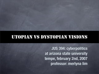 UTOPIAN VS DYSTOPIAN VISIONS

                JUS 394: cyberpolitics
            at arizona state university
            tempe, february 2nd, 2007
                professor: merlyna lim
 