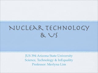 Nuclear Technology
      & Us

   JUS 394 Arizona State University
   Science, Technology & InEquality
        Professor: Merlyna Lim
 