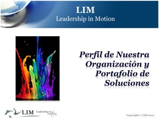 LIM
Leadership in Motion

Perfil de Nuestra
Organización y
Portafolio de
Soluciones

Copyright © LIM 2013

 