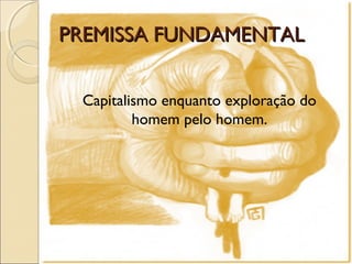 PREMISSA FUNDAMENTALPREMISSA FUNDAMENTAL
Capitalismo enquanto exploração do
homem pelo homem.
 