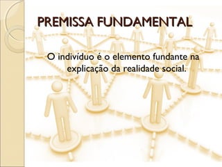 PREMISSA FUNDAMENTALPREMISSA FUNDAMENTAL
O indivíduo é o elemento fundante na
explicação da realidade social.
 