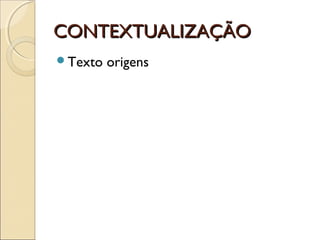 CONTEXTUALIZAÇÃOCONTEXTUALIZAÇÃO
Texto origens
 