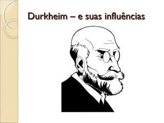 Durkheim – e suas influênciasDurkheim – e suas influências
 