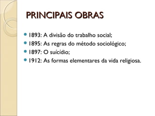 PRINCIPAIS OBRASPRINCIPAIS OBRAS
1893: A divisão do trabalho social;
1895: As regras do método sociológico;
1897: O suícídio;
1912: As formas elementares da vida religiosa.
 