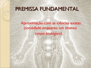 PREMISSA FUNDAMENTALPREMISSA FUNDAMENTAL
Aproximação com as ciências exatas
(sociedade enquanto um imenso
corpo biológico).
 