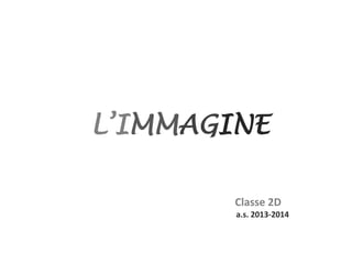 L’IMMAGINE 
Classe 2D 
a.s. 2013-2014 
 