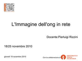 giovedì 18 novembre 2010 Con la collaborazione di:
L'Immagine dell'ong in rete
Docente:Pierluigi Rizzini
18/25 novembre 2010
 
