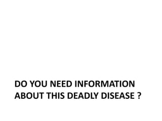 DO YOU NEED INFORMATION
ABOUT THIS DEADLY DISEASE ?

 