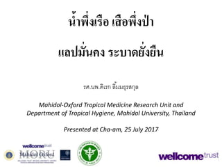 น้ำพึ่งเรือ เสือพึ่งป่ ำ
แลปมั่นคง ระบำดยั่งยืน
รศ.​นพ.​ดิเรก ลิ้มมธุรสกุล
Mahidol-Oxford Tropical Medicine Research Unit and
Department of Tropical Hygiene, Mahidol University, Thailand
Presented at Cha-am, 25 July 2017
 