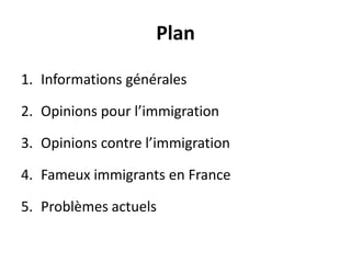 Plan
1. Informations générales
2. Opinions pour l’immigration
3. Opinions contre l’immigration
4. Fameux immigrants en France
5. Problèmes actuels

 
