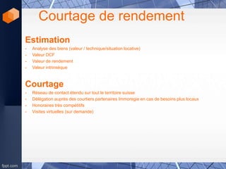 Courtage de rendement
Estimation
- Analyse des biens (valeur / technique/situation locative)
- Valeur DCF
- Valeur de rendement
- Valeur intrinsèque
Courtage
- Réseau de contact étendu sur tout le territoire suisse
- Délégation auprès des courtiers partenaires Immoregie en cas de besoins plus locaux
- Honoraires très compétitifs
- Visites virtuelles (sur demande)
 