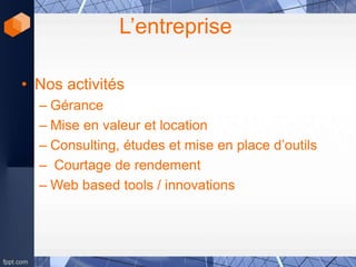 L’entreprise
• Nos activités
– Gérance
– Mise en valeur et location
– Consulting, études et mise en place d’outils
– Courtage de rendement
– Web based tools / innovations
 