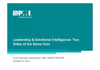 Leadership & Emotional Intelligence: Two 
Sides of the Same Coin 
Ivo M. Michalick Vasconcelos, MSc, PMP®, PMI-SP® 
October 23, 2014 
 